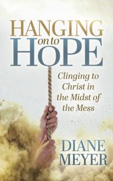 Hanging onto Hope : Clinging to Christ in the Midst of theMess