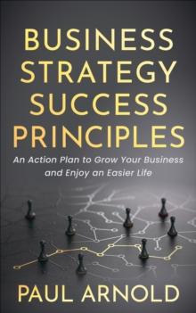 Business Strategy Success Principles : An Action Plan to Grow Your Business and Enjoy an Easier Life