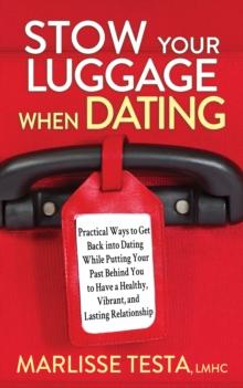 Stow YourLuggage When Dating : Practical Ways to Get Back into Dating While Putting Your Past Behind You to Have a Healthy, Vibrant, and Lasting Relationship