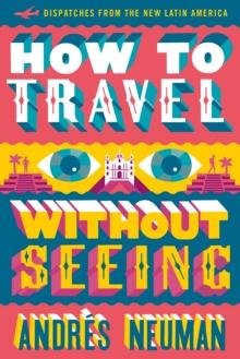 How To Travel Without Seeing : Dispatches from the New Latin America