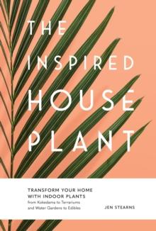 The Inspired Houseplant : Transform Your Home with Indoor Plants from Kokedama to Terrariums and Water Gardens to Edibles