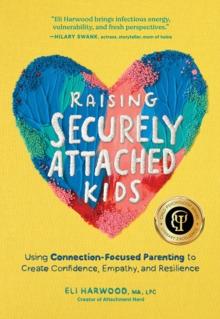 Raising Securely Attached Kids : Using Connection-Focused Parenting to Create Confidence, Empathy, and Resilience