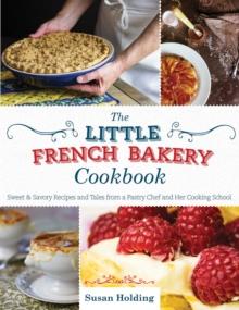 The Little French Bakery Cookbook : Sweet & Savory Recipes and Tales from a Pastry Chef and Her Cooking School