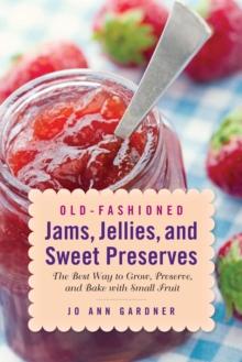 Old-Fashioned Jams, Jellies, and Sweet Preserves : The Best Way to Grow, Preserve, and Bake with Small Fruit