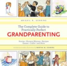 The Complete Guide to Practically Perfect Grandparenting : Stories, Nursery Rhymes, Recipes, Games, Crafts and More