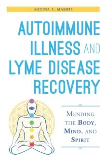 Autoimmune Illness and Lyme Disease Recovery Guide : Mending the Body, Mind, and Spirit