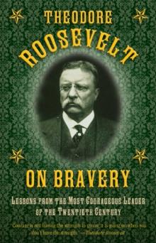 Theodore Roosevelt on Bravery : Lessons from the Most Courageous Leader of the Twentieth Century