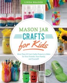 Mason Jar Crafts for Kids : More Than 25 Cool, Crafty Projects to Make for Your Friends, Your Family, and Yourself!