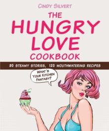 The Hungry Love Cookbook : 30 Steamy Stories, 120 Mouthwatering Recipes