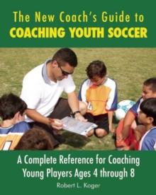 The New Coach's Guide to Coaching Youth Soccer : A Complete Reference for Coaching Young Players Ages 4 through 8