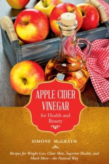 Apple Cider Vinegar for Health and Beauty : Recipes for Weight Loss, Clear Skin, Superior Health, and Much More?the Natural Way