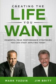 Creating the Life You Want : Powerful Peak Performance Strategies You Can Start Applying Today