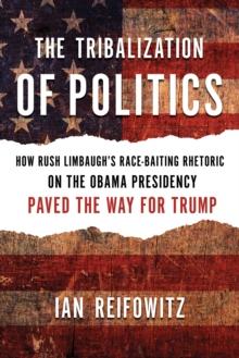 The Tribalization of Politics : How Rush Limbaugh's Race-Baiting Rhetoric on the Obama Presidency Paved the Way for Trump