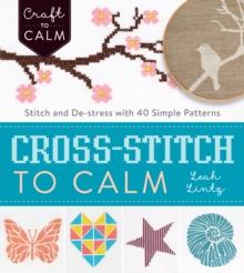 Cross Stitch to Calm : Stitch and De-Stress with 40 Simple Patterns