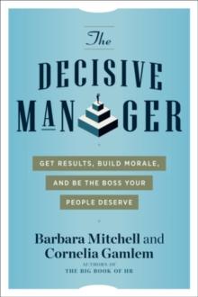 The Decisive Manager : Get Results, Build Morale, and be the Boss Your People Deserve