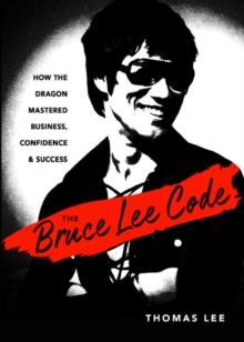 The Bruce Lee Code : How the Dragon Mastered Business, Confidence, and Success