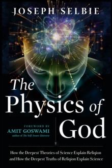 The Physics of God : How the Deepest Theories of Science Explain Religion and How the Deepest Truths of Religion Explain Science