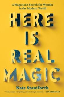 Here Is Real Magic : A Magician's Search for Wonder in the Modern World