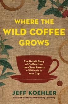 Where the Wild Coffee Grows : The Untold Story of Coffee from the Cloud Forests of Ethiopia to Your Cup