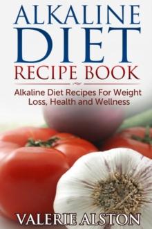 Alkaline Diet Recipe Book : Alkaline Diet Recipes For Weight Loss, Health and Wellness