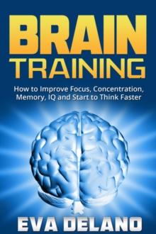 Brain Training : How to Improve Focus, Concentration, Memory, IQ and Start to Think Faster