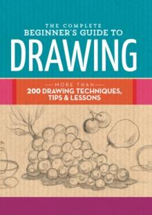 The Complete Beginner's Guide to Drawing : More than 200 drawing techniques, tips and lessons