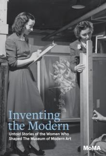 Inventing the Modern : Untold Stories of the Women Who Shaped The Museum of Modern Art