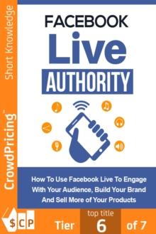 Facebook Live Authority : How to Use Facebook Live to Engage With Your Audience, Build Your Brand and Sell More of Your Products!