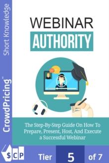 Webinar Authority : The Step-by-Step Guide on How to Prepare, Present, Host, and Execute a Successful Webinar!