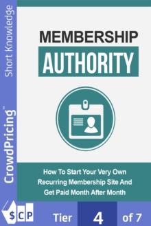 Membership Authority : Discover The Steps On How To Start Your Very Own Recurring Membership Site And Get Paid Month After Month!