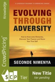 Evolving Through Adversity : How To Overcome Obstacles, Discover Your Passion, and Honor Your True Self