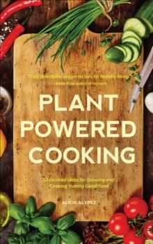 Plant Powered Cooking : 52 Inspired Ideas for Growing and Cooking Yummy Good Food