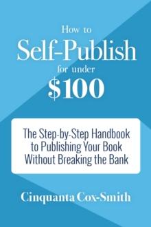 How to Self-Publish for Under $100 : The Step-by-Step Handbook to Publishing Your Book Without Breaking the Bank