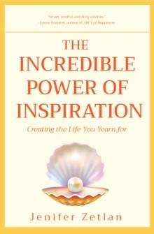 The Incredible Power of Inspiration : Creating the Life You Yearn For