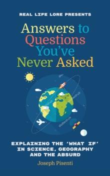 Answers to Questions You've Never Asked : Explaining the What If in Science, Geography and the Absurd