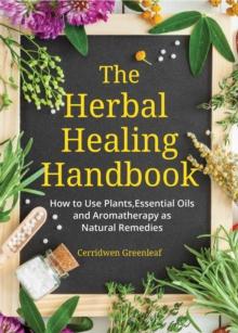 The Herbal Healing Handbook : How to Use Plants, Essential Oils and Aromatherapy as Natural Remedies (Herbal Remedies)