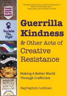 Guerrilla Kindness and Other Acts of Creative Resistance : Making A Better World Through Craftivism