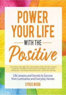 Power Your Life With the Positive : Life Lessons and Secrets for Success From Luminaries and Everyday Heroes