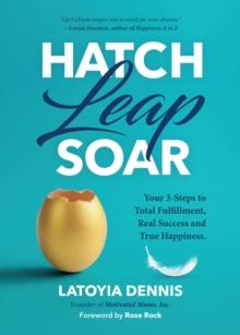 Hatch, Leap, Soar : Your 3-Steps to Total Fulfillment, Real Success and True Happiness