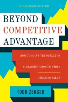 Beyond Competitive Advantage : How to Solve the Puzzle of Sustaining Growth While Creating Value