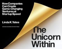 The Unicorn Within : How Companies Can Create Game-Changing Ventures at Startup Speed