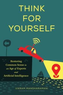 Think for Yourself : Restoring Common Sense in an Age of Experts and Artificial Intelligence