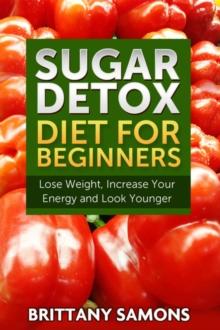 Sugar Detox Diet For Beginners : Lose Weight, Increase Your Energy and Look Younger