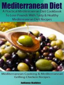 Mediterranean Diet: A Practical Mediterranean Diet Cookbook To Lose Pounds With Tasty & Healthy Mediterranean Diet Recipes : Mediterranean Cooking & Mediterranean Grilling Chicken Recipes