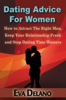 Dating Advice For Women : How to Attract The Right Man, Keep Your Relationship Fresh and Stop Dating Time Wasters