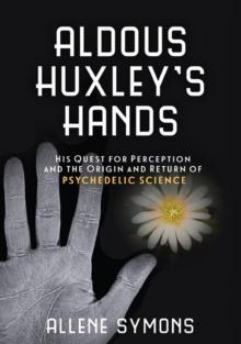 Aldous Huxley's Hands : His Quest for Perception and the Origin and Return of Psychedelic Science