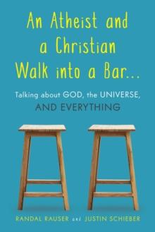 An Atheist and a Christian Walk into a Bar : Talking about God, the Universe, and Everything