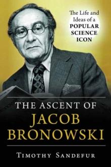 The Ascent Of Jacob Bronowski : The Life And Ideas Of A Popular Science Icon