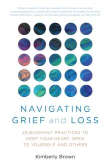 Navigating Grief and Loss : 25 Buddhist Practices to Keep Your Heart Open to Yourself and Others