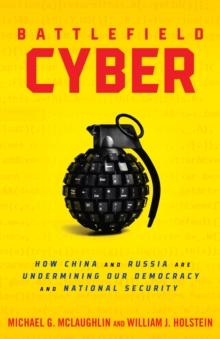 Battlefield Cyber : How China and Russia are Undermining Our Democracy and National Security